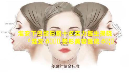 淮安下巴整形前十名实力医生揭晓「淮安 💐 整形美容医院 🦅 排名前十位」